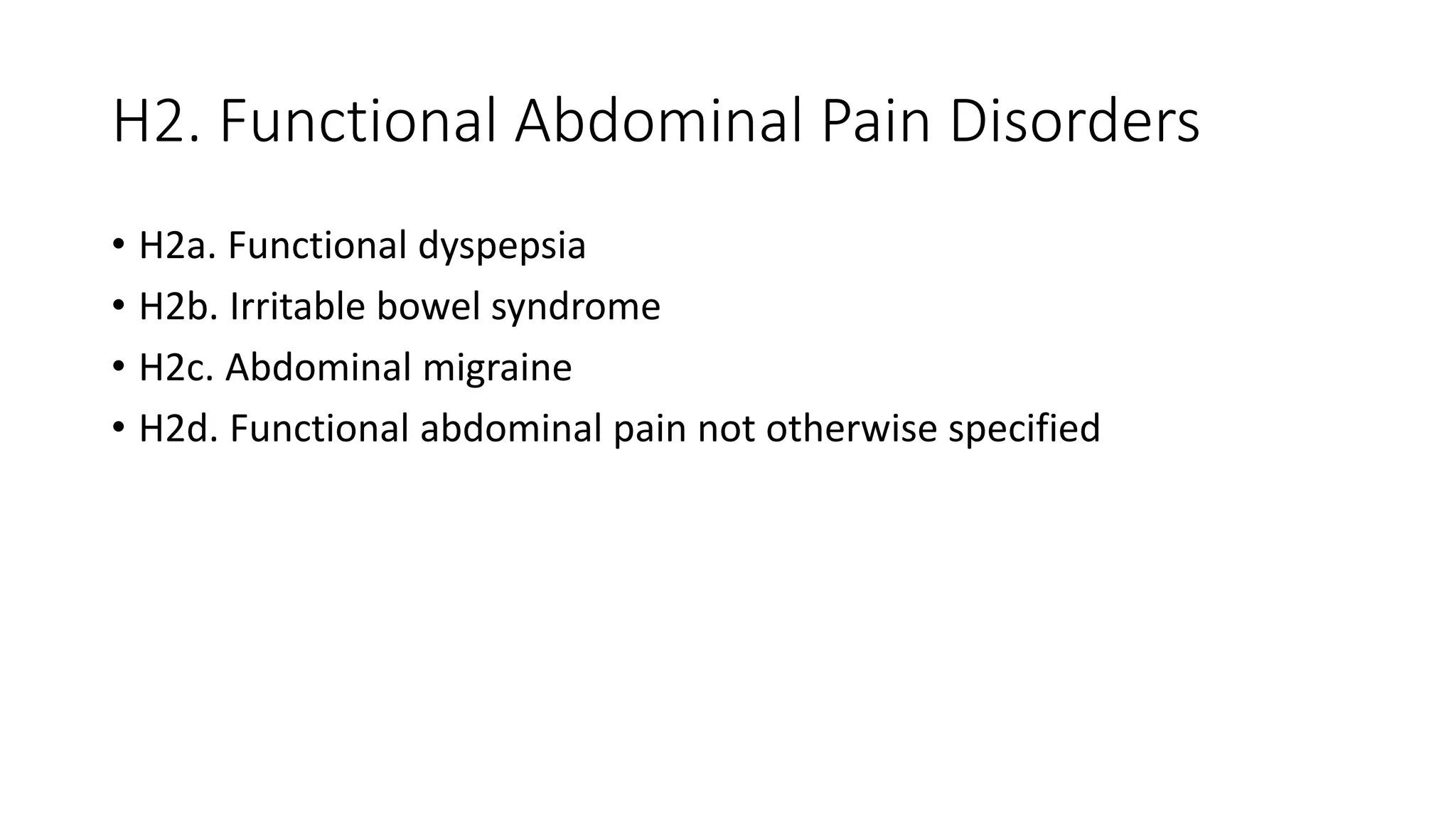 H2. Functional Abdominal Pain Disorders
• H2a. Functional dyspepsia
• H2b. Irritable bowel syndrome
• H2c. Abdominal migraine
• H2d. Functional abdominal pain not otherwise specified
 