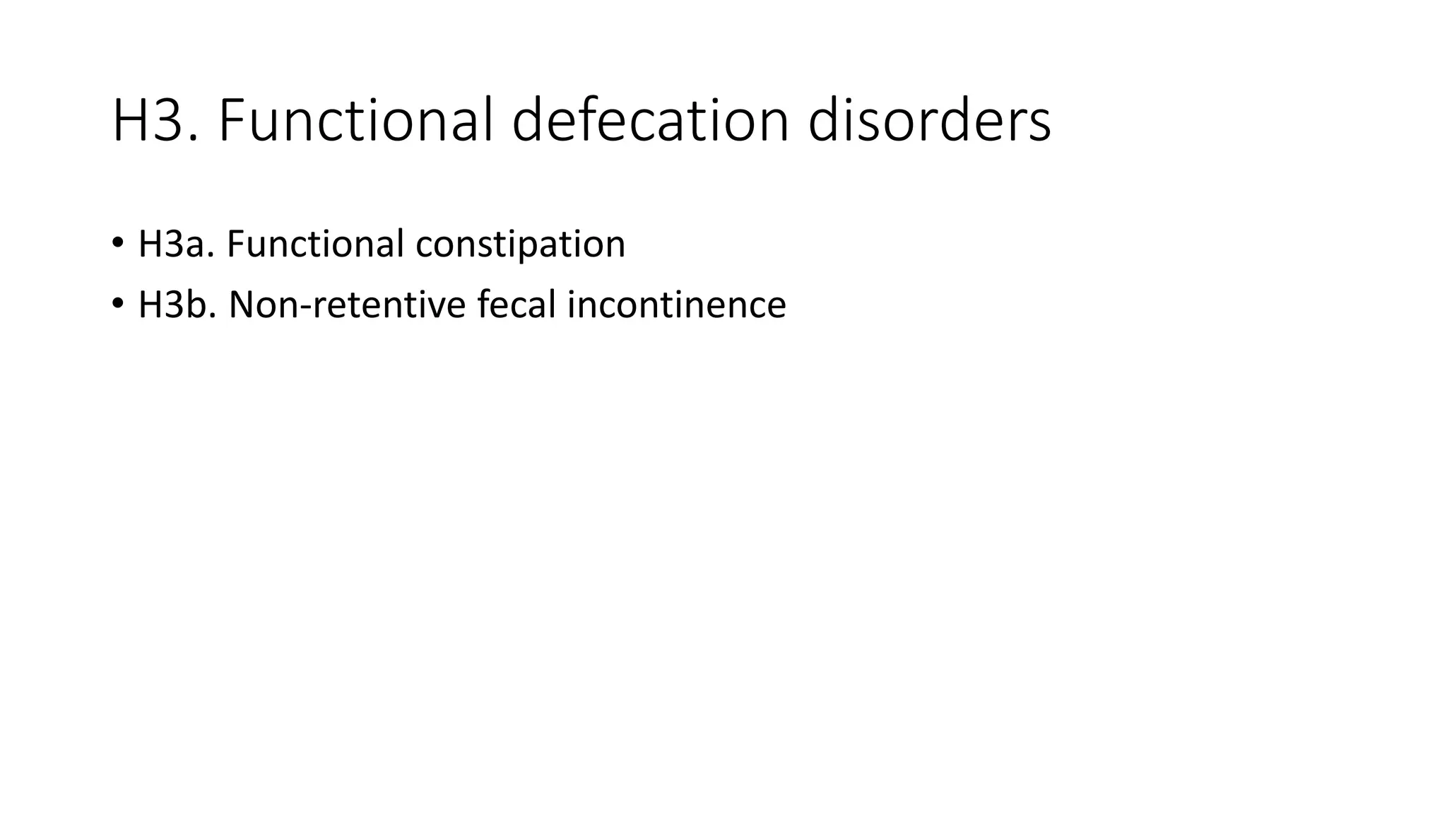 H3. Functional defecation disorders
• H3a. Functional constipation
• H3b. Non-retentive fecal incontinence
 