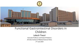 Functional Gastrointestinal Disorders in
Children
Lokesh Tiwari
Associate Professor and Head of Pediatrics
All India Institute of Medical Sciences Patna
2nd June 2019
 