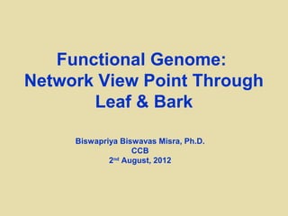 Functional Genome:
Network View Point Through
       Leaf & Bark

     Biswapriya Biswavas Misra, Ph.D.
                   CCB
             2nd August, 2012
 