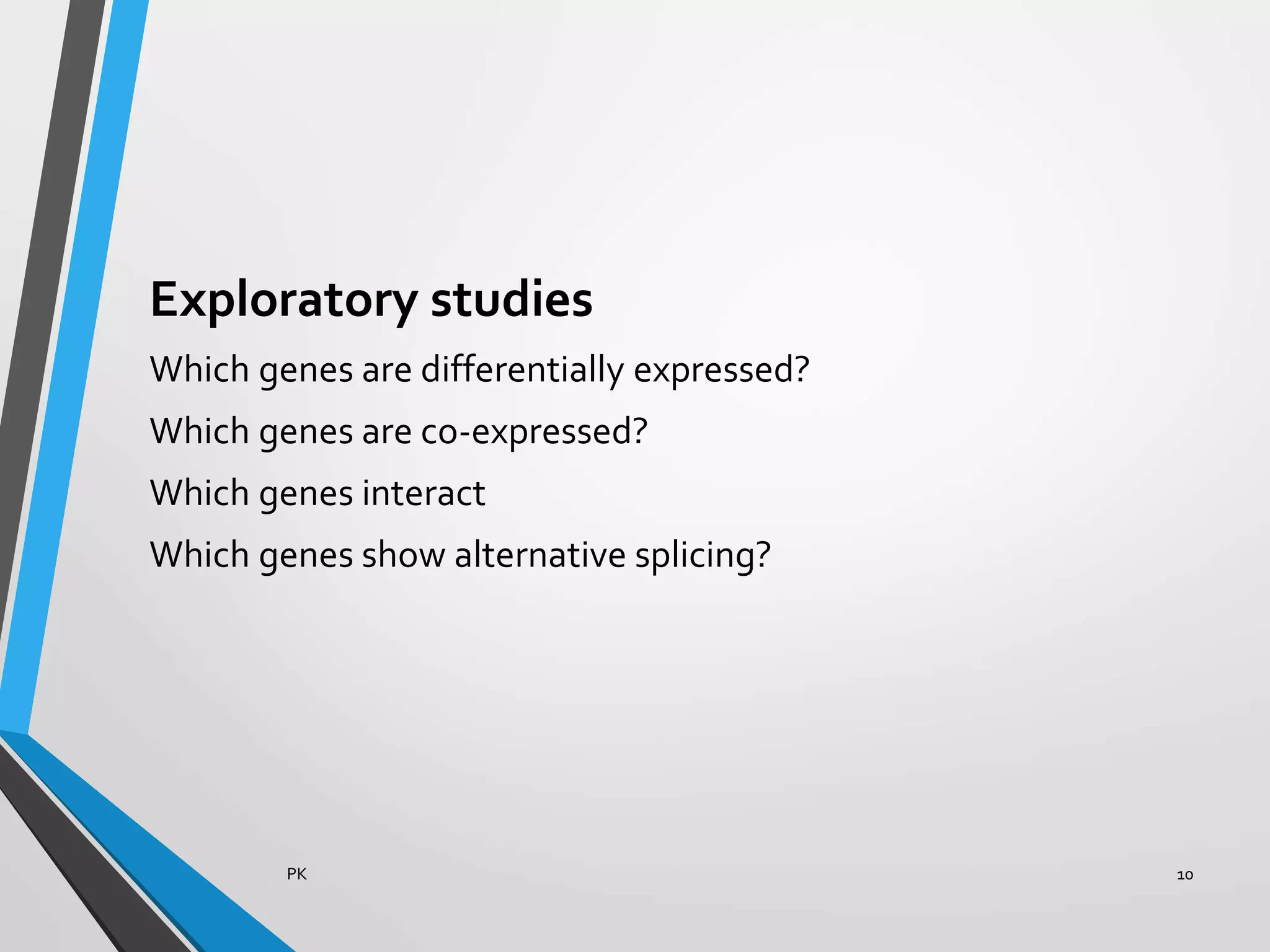 Exploratory studies
Which genes are differentially expressed?
Which genes are co-expressed?
Which genes interact
Which genes show alternative splicing?
PK 10
 