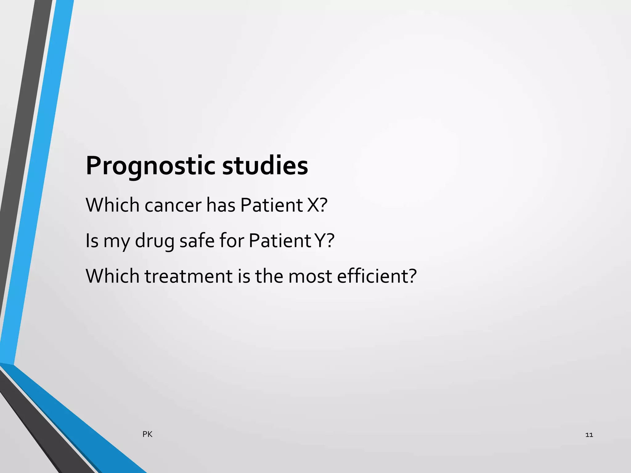Prognostic studies
Which cancer has Patient X?
Is my drug safe for PatientY?
Which treatment is the most efficient?
PK 11
 