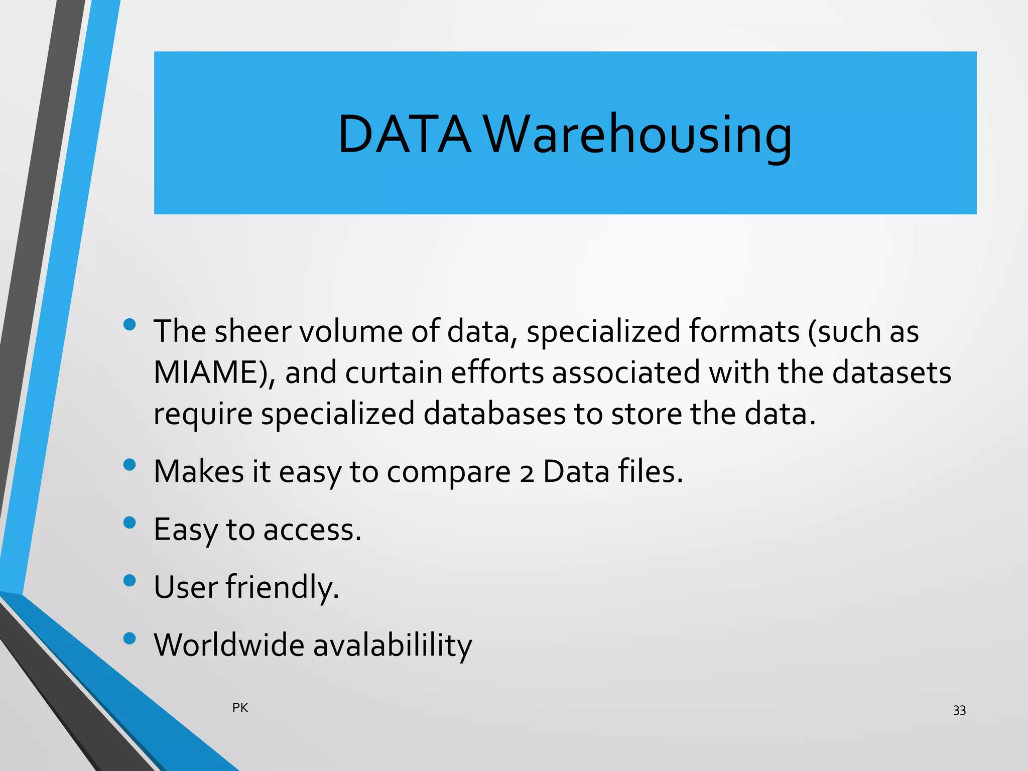DATAWarehousing
• The sheer volume of data, specialized formats (such as
MIAME), and curtain efforts associated with the datasets
require specialized databases to store the data.
• Makes it easy to compare 2 Data files.
• Easy to access.
• User friendly.
• Worldwide avalabilility
PK 33
 