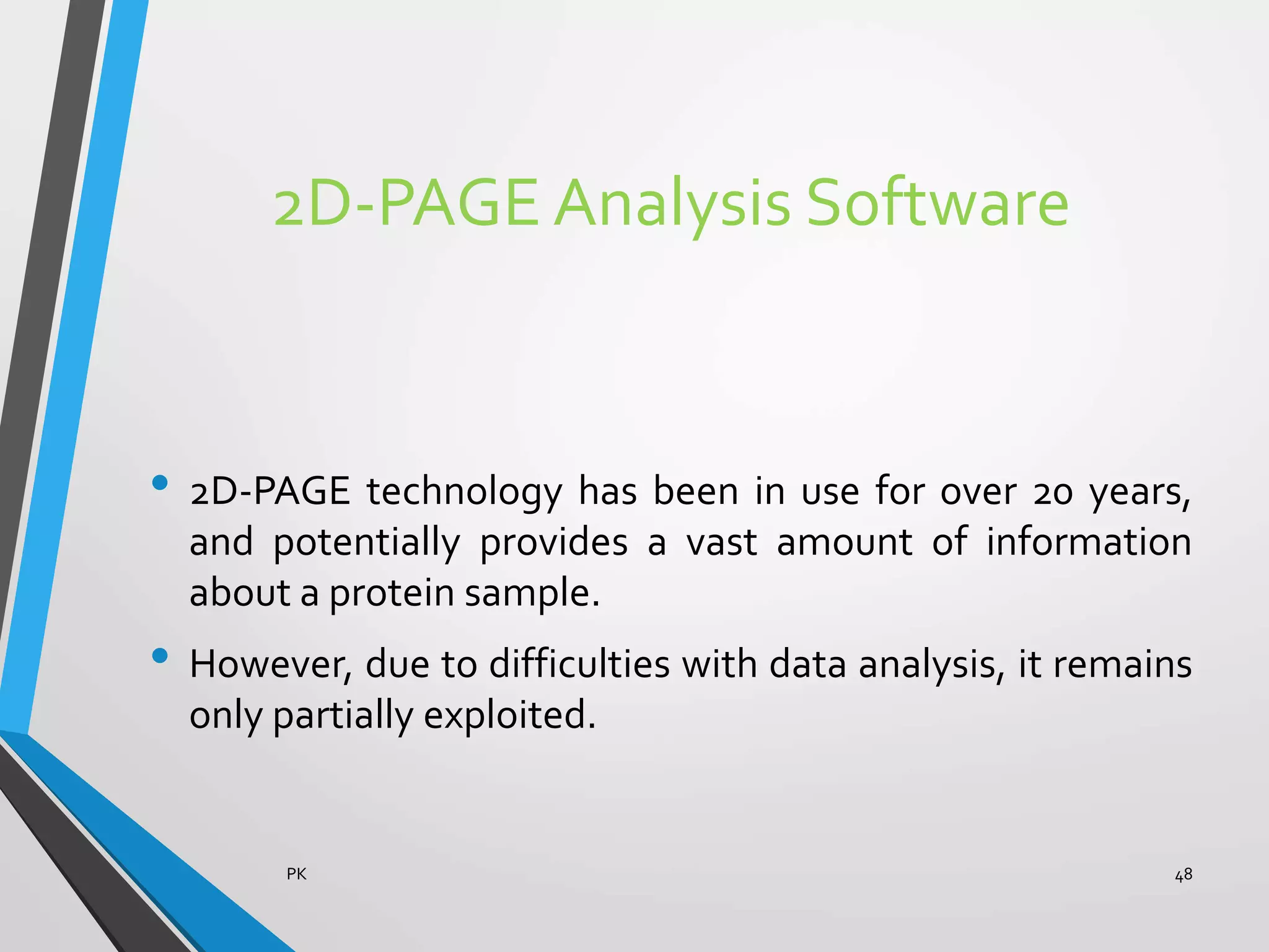 2D-PAGE Analysis Software
• 2D-PAGE technology has been in use for over 20 years,
and potentially provides a vast amount of information
about a protein sample.
• However, due to difficulties with data analysis, it remains
only partially exploited.
PK 48
 