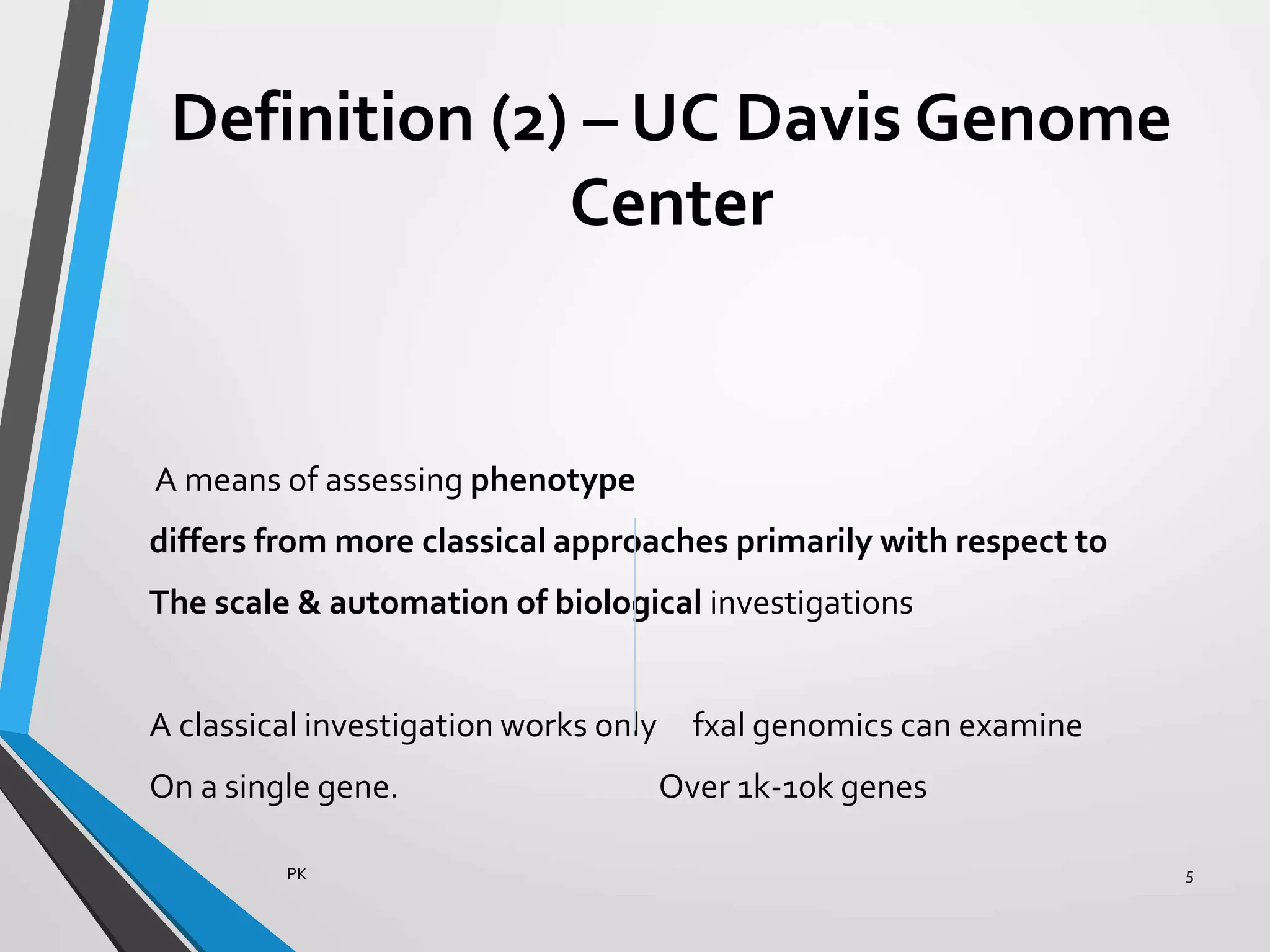 Definition (2) – UC Davis Genome
Center
A means of assessing phenotype
differs from more classical approaches primarily with respect to
The scale & automation of biological investigations
A classical investigation works only fxal genomics can examine
On a single gene. Over 1k-10k genes
PK 5
 
