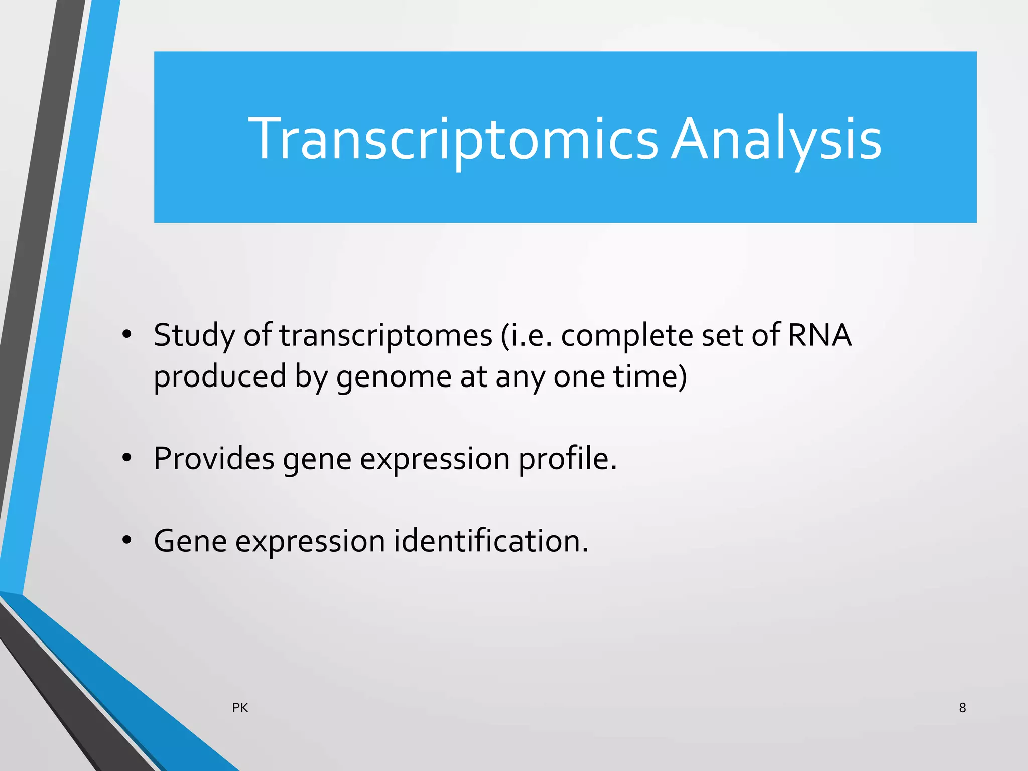 TranscriptomicsAnalysis
PK 8
• Study of transcriptomes (i.e. complete set of RNA
produced by genome at any one time)
• Provides gene expression profile.
• Gene expression identification.
 