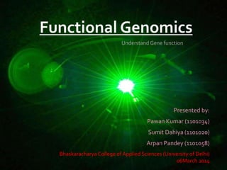 Functional Genomics
Presented by:
Pawan Kumar (1101034)
Sumit Dahiya (1101020)
Arpan Pandey (1101058)
PK 1
Understand Gene function
Bhaskaracharya College of Applied Sciences (University of Delhi)
06March 2014
 