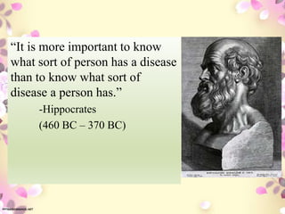 “It is more important to know
what sort of person has a disease
than to know what sort of
disease a person has.”
-Hippocrates
(460 BC – 370 BC)
 