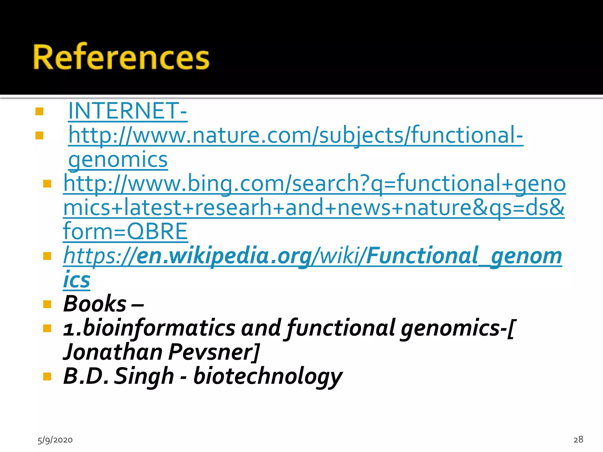  INTERNET-
 http://www.nature.com/subjects/functional-
genomics
 http://www.bing.com/search?q=functional+geno
mics+latest+researh+and+news+nature&qs=ds&
form=QBRE
 https://en.wikipedia.org/wiki/Functional_genom
ics
 Books –
 1.bioinformatics and functional genomics-[
Jonathan Pevsner]
 B.D. Singh - biotechnology
5/9/2020 28
 