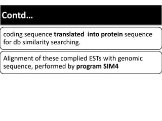 Contd…
coding sequence translated into protein sequence
for db similarity searching.
Alignment of these complied ESTs with genomic
sequence, performed by program SIM4
 
