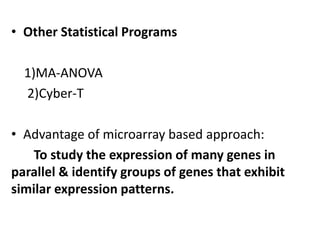 • Other Statistical Programs
1)MA-ANOVA
2)Cyber-T
• Advantage of microarray based approach:
To study the expression of many genes in
parallel & identify groups of genes that exhibit
similar expression patterns.
 