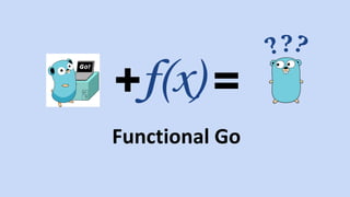 + =f(x)
Functional Go
???
 