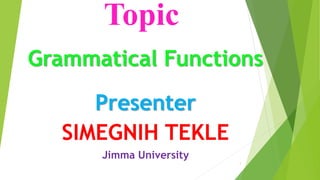 Topic
Grammatical Functions
Presenter
SIMEGNIH TEKLE
Jimma University
1
 