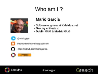 @marioggar
Who am I ?
● Software engineer at Kaleidos.net
● Groovy enthusiast
● Dublin GUG & Madrid GUG
desmontandojava.bl...