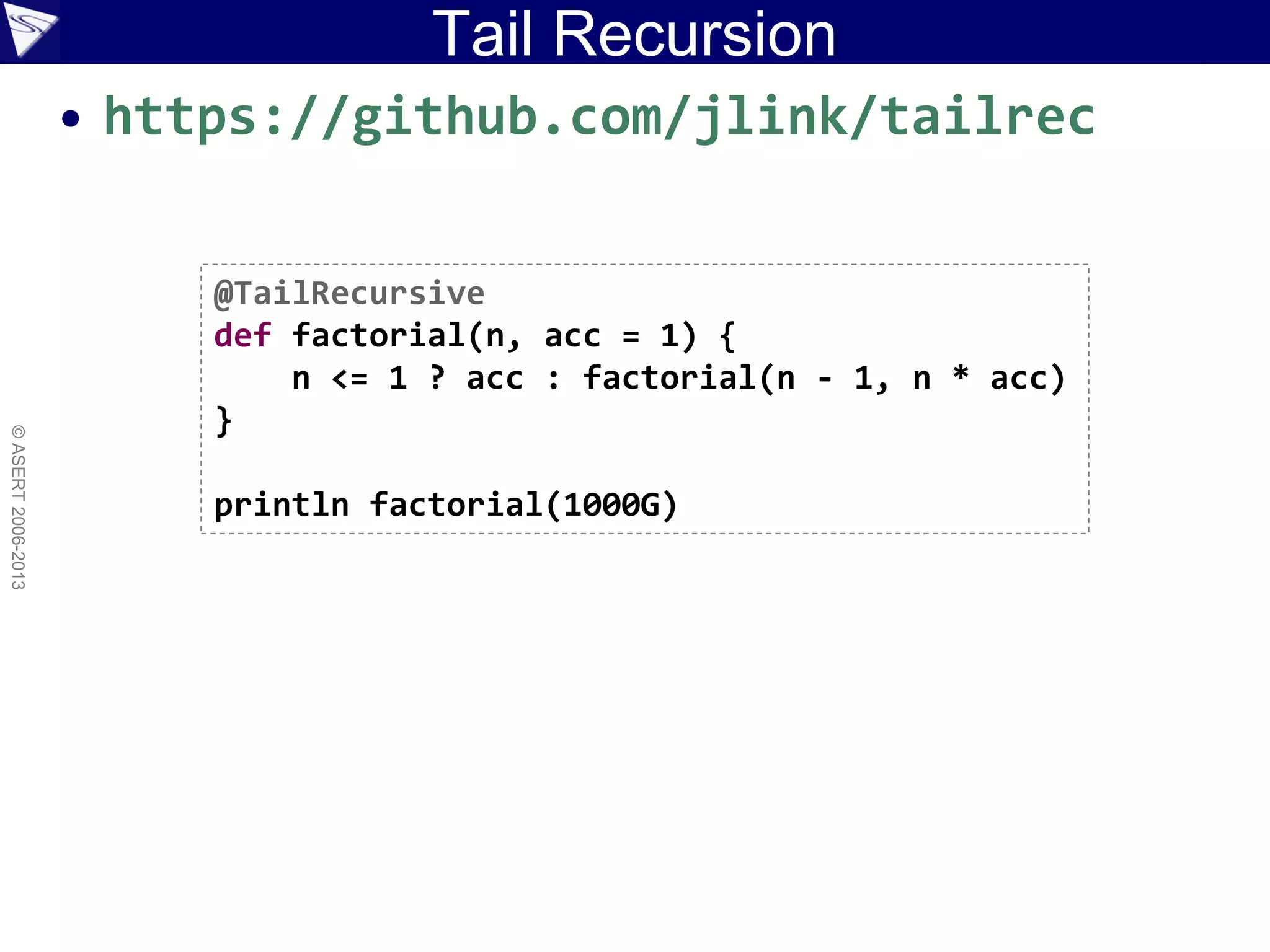 Tail Recursion
• https://github.com/jlink/tailrec
©ASERT2006-2013
@TailRecursive
def factorial(n, acc = 1) {
n <= 1 ? acc : factorial(n - 1, n * acc)
}
println factorial(1000G)
 