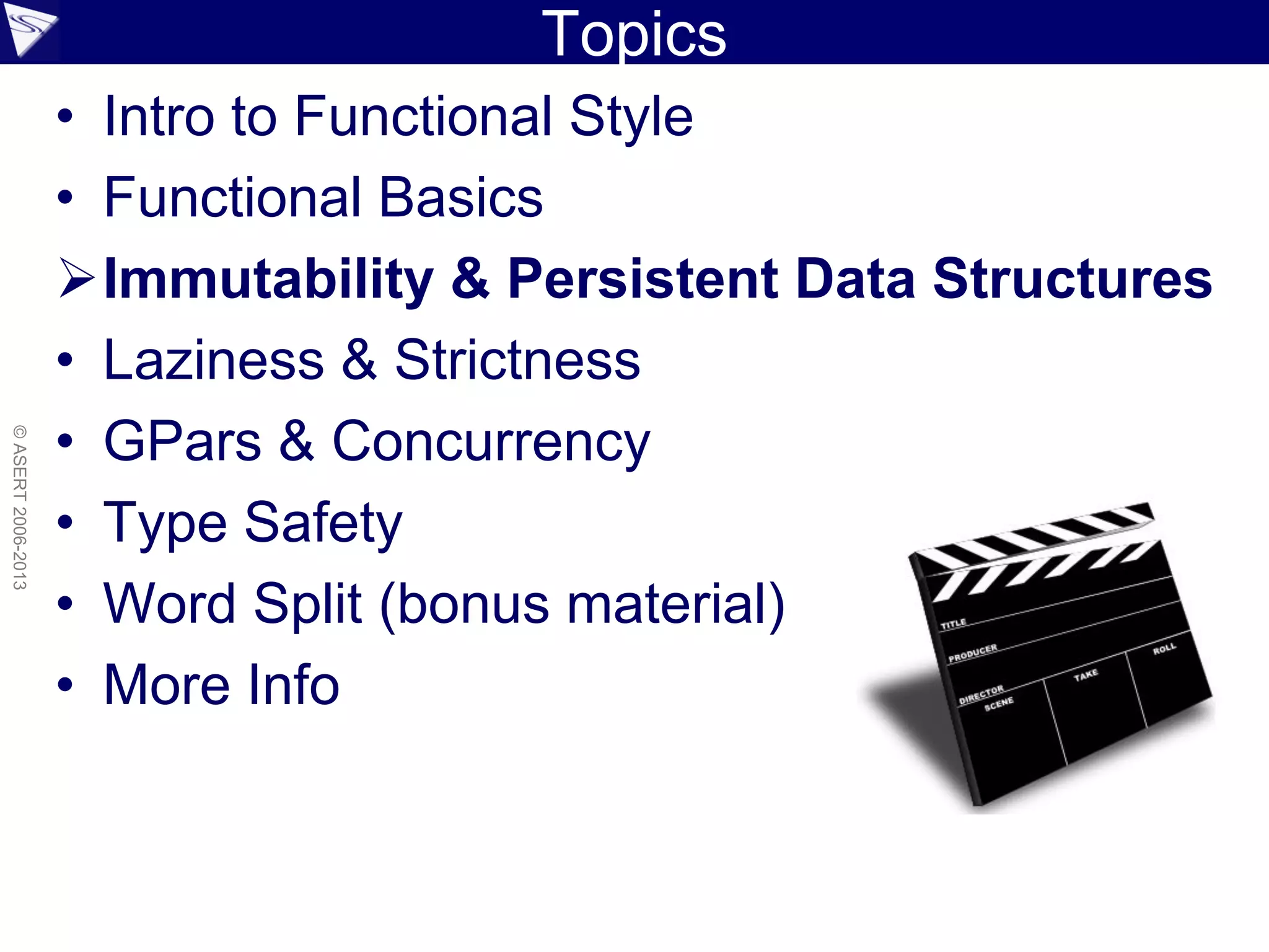 Topics
• Intro to Functional Style
• Functional Basics
Immutability & Persistent Data Structures
• Laziness & Strictness
• GPars & Concurrency
• Type Safety
• Word Split (bonus material)
• More Info
©ASERT2006-2013
 