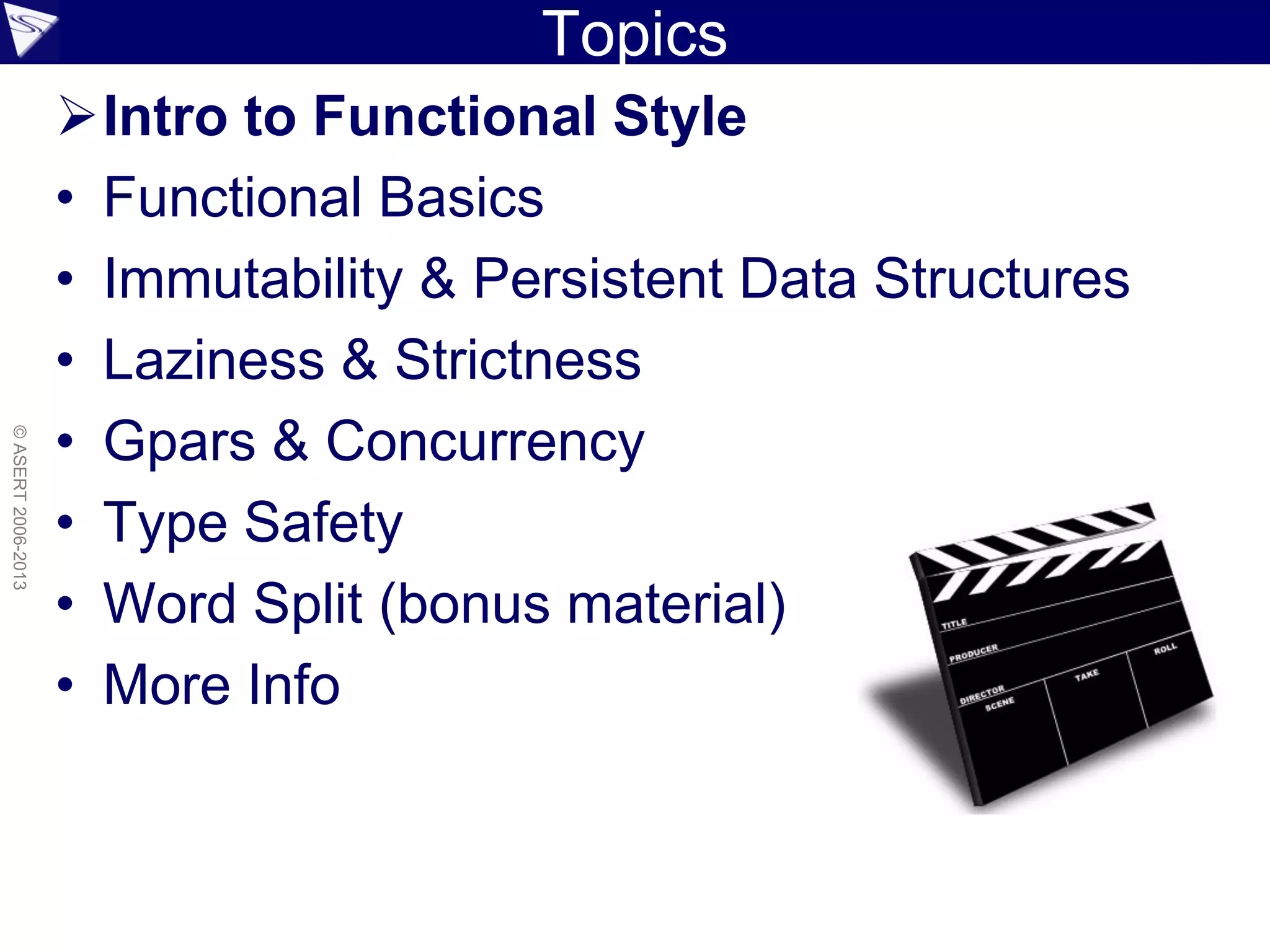 Topics
Intro to Functional Style
• Functional Basics
• Immutability & Persistent Data Structures
• Laziness & Strictness
• Gpars & Concurrency
• Type Safety
• Word Split (bonus material)
• More Info
©ASERT2006-2013
 