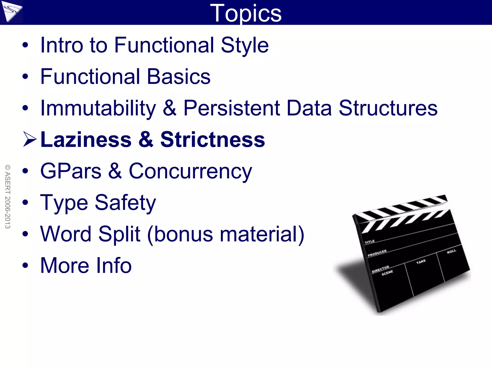 Topics
• Intro to Functional Style
• Functional Basics
• Immutability & Persistent Data Structures
Laziness & Strictness
• GPars & Concurrency
• Type Safety
• Word Split (bonus material)
• More Info
©ASERT2006-2013
 
