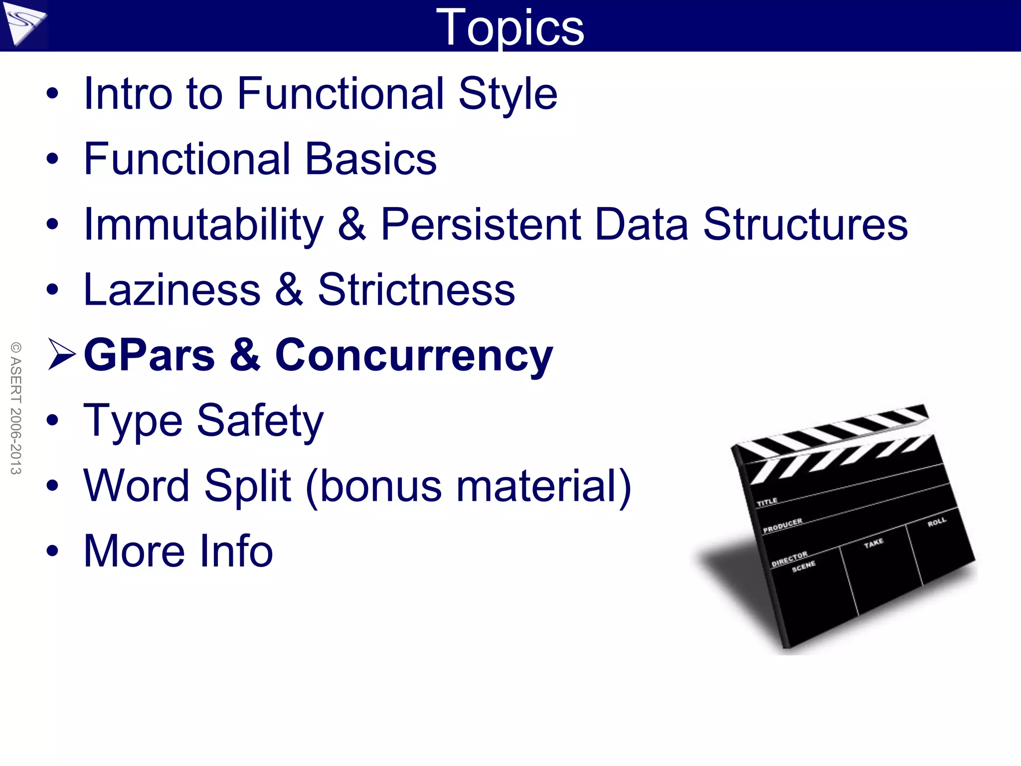 Topics
• Intro to Functional Style
• Functional Basics
• Immutability & Persistent Data Structures
• Laziness & Strictness
GPars & Concurrency
• Type Safety
• Word Split (bonus material)
• More Info
©ASERT2006-2013
 