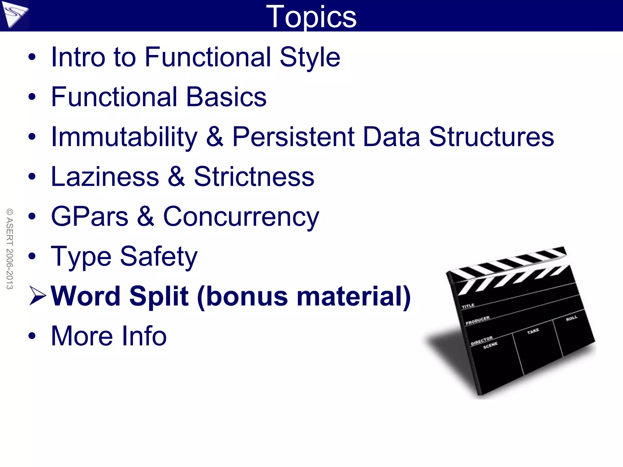 Topics
• Intro to Functional Style
• Functional Basics
• Immutability & Persistent Data Structures
• Laziness & Strictness
• GPars & Concurrency
• Type Safety
Word Split (bonus material)
• More Info
©ASERT2006-2013
 