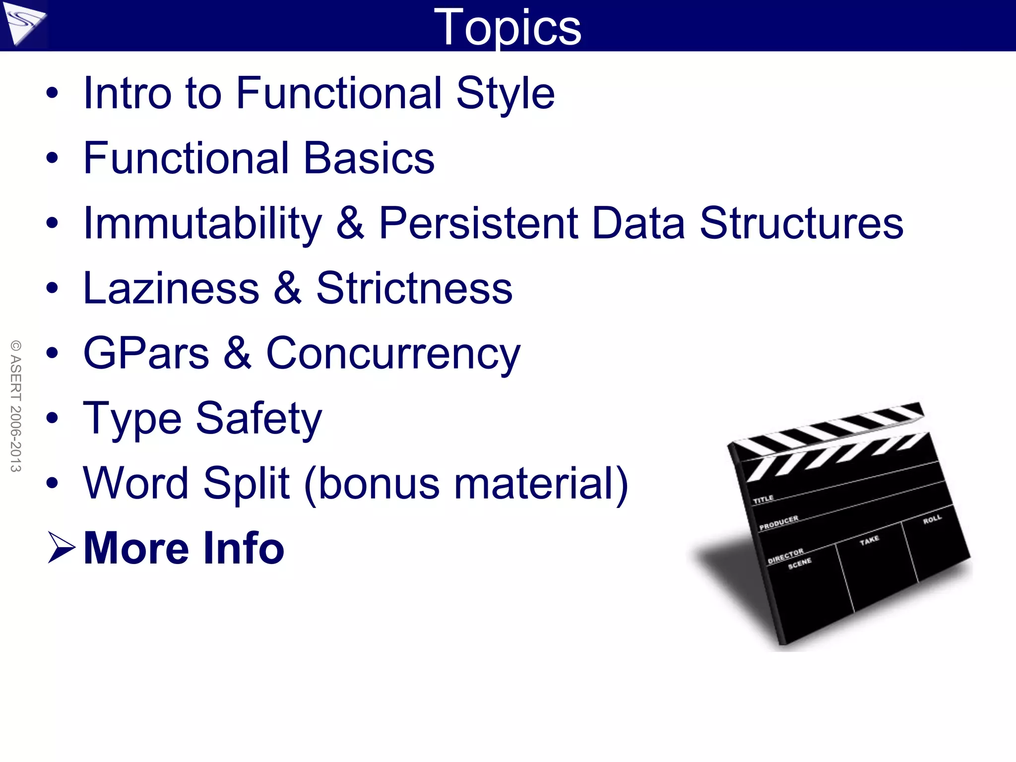 Topics
• Intro to Functional Style
• Functional Basics
• Immutability & Persistent Data Structures
• Laziness & Strictness
• GPars & Concurrency
• Type Safety
• Word Split (bonus material)
More Info
©ASERT2006-2013
 