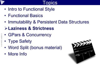 Topics
• Intro to Functional Style
• Functional Basics
• Immutability & Persistent Data Structures
Laziness & Strictness
• GPars & Concurrency
• Type Safety
• Word Split (bonus material)
• More Info
©ASERT2006-2013
 
