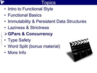 Topics
• Intro to Functional Style
• Functional Basics
• Immutability & Persistent Data Structures
• Laziness & Strictness
GPars & Concurrency
• Type Safety
• Word Split (bonus material)
• More Info
©ASERT2006-2013
 