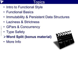 Topics
• Intro to Functional Style
• Functional Basics
• Immutability & Persistent Data Structures
• Laziness & Strictness
• GPars & Concurrency
• Type Safety
Word Split (bonus material)
• More Info
©ASERT2006-2013
 