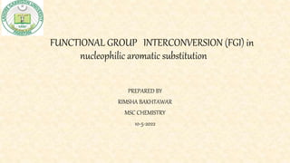 FUNCTIONAL GROUP INTERCONVERSION (FGI) in
nucleophilic aromatic substitution
PREPARED BY
RIMSHA BAKHTAWAR
MSC CHEMISTRY
10-5-2022
 