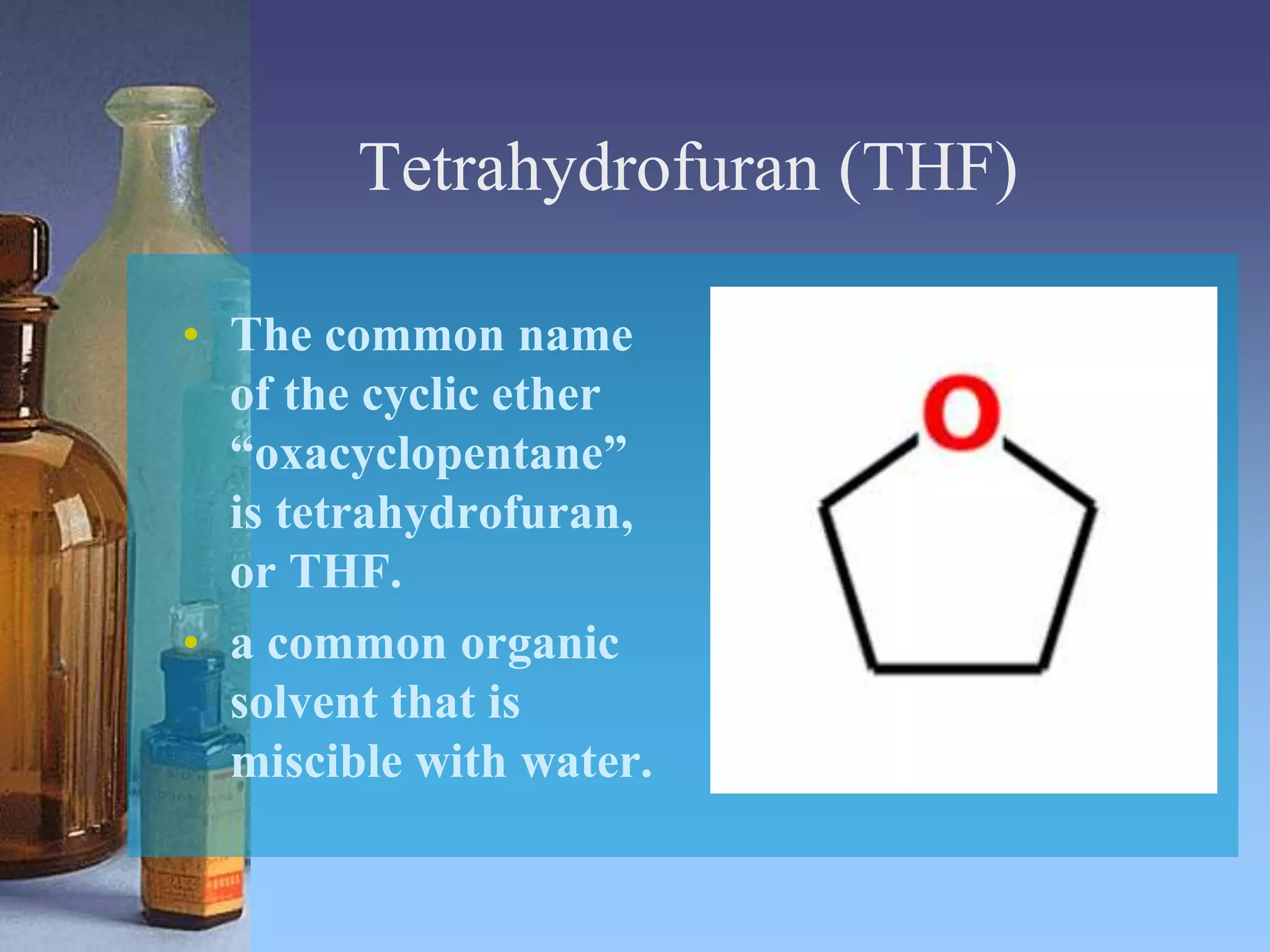 Tetrahydrofuran (THF)
• The common name
of the cyclic ether
“oxacyclopentane”
is tetrahydrofuran,
or THF.
• a common organic
solvent that is
miscible with water.
 