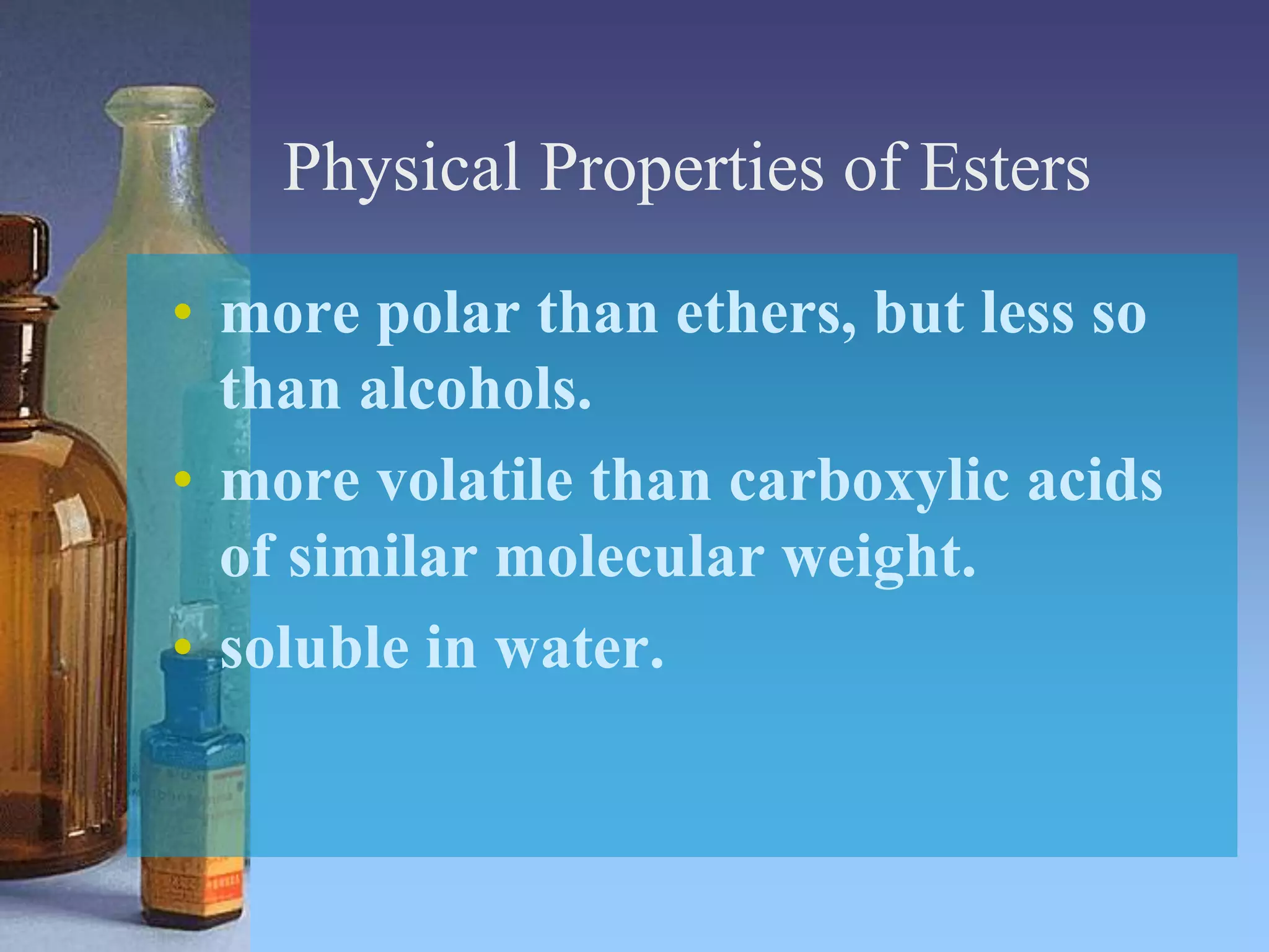 Physical Properties of Esters
• more polar than ethers, but less so
than alcohols.
• more volatile than carboxylic acids
of similar molecular weight.
• soluble in water.
 