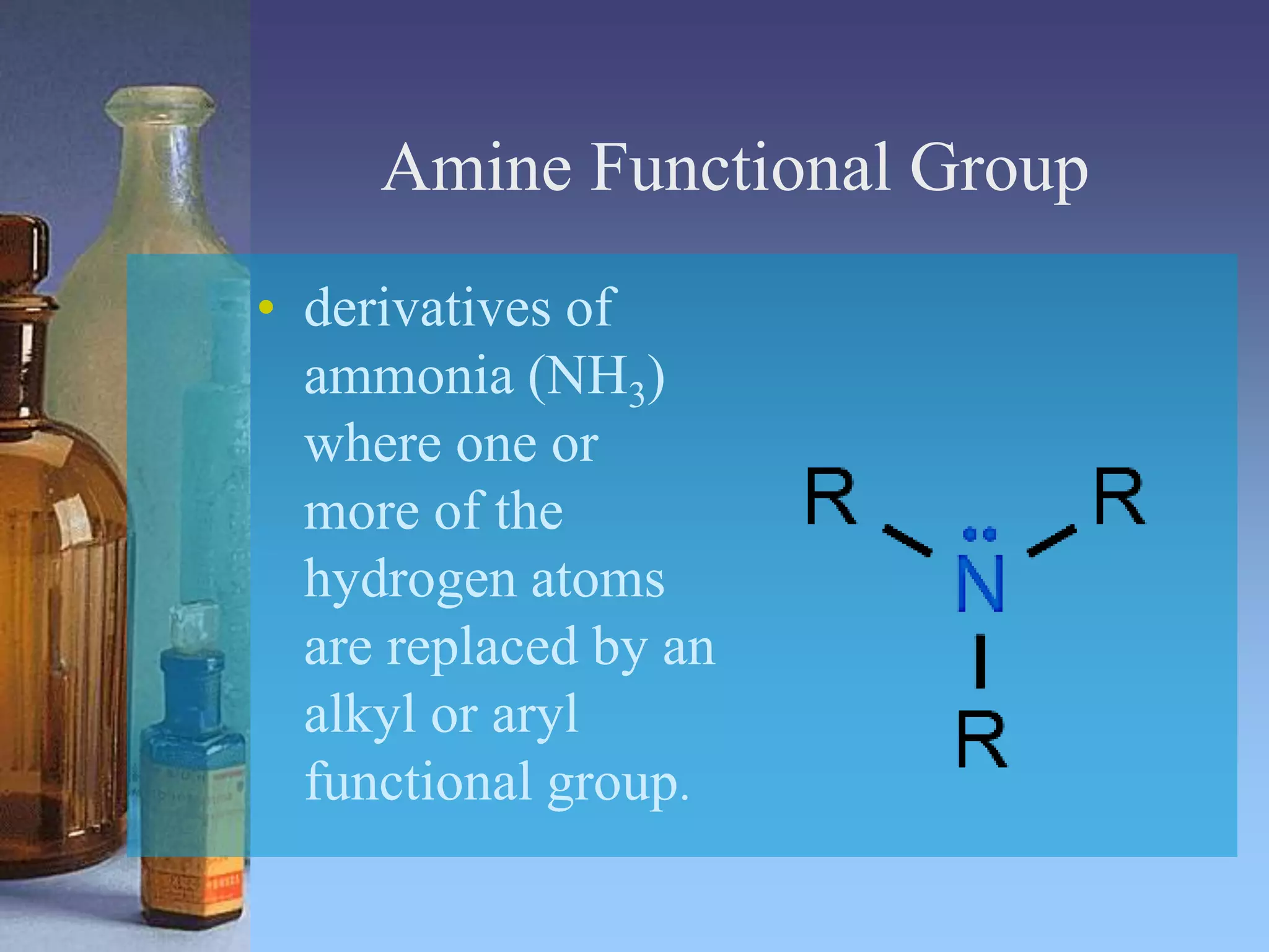Amine Functional Group
• derivatives of
ammonia (NH3)
where one or
more of the
hydrogen atoms
are replaced by an
alkyl or aryl
functional group.
 