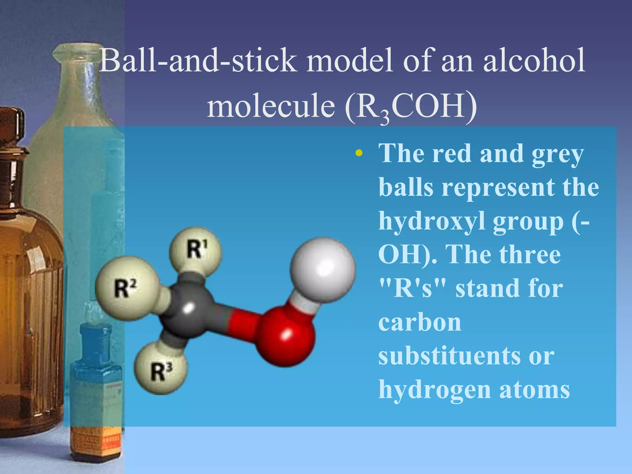 Ball-and-stick model of an alcohol
molecule (R3COH)
• The red and grey
balls represent the
hydroxyl group (-
OH). The three
"R's" stand for
carbon
substituents or
hydrogen atoms
 