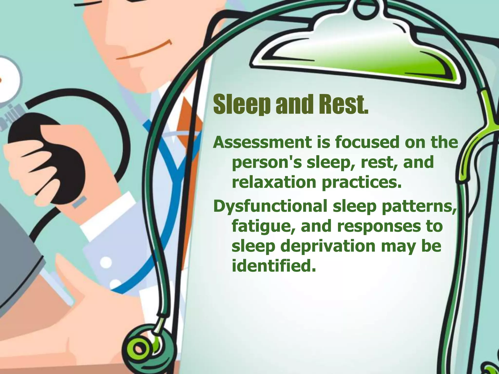 Sleep and Rest.
Assessment is focused on the
person's sleep, rest, and
relaxation practices.
Dysfunctional sleep patterns,
fatigue, and responses to
sleep deprivation may be
identified.
 