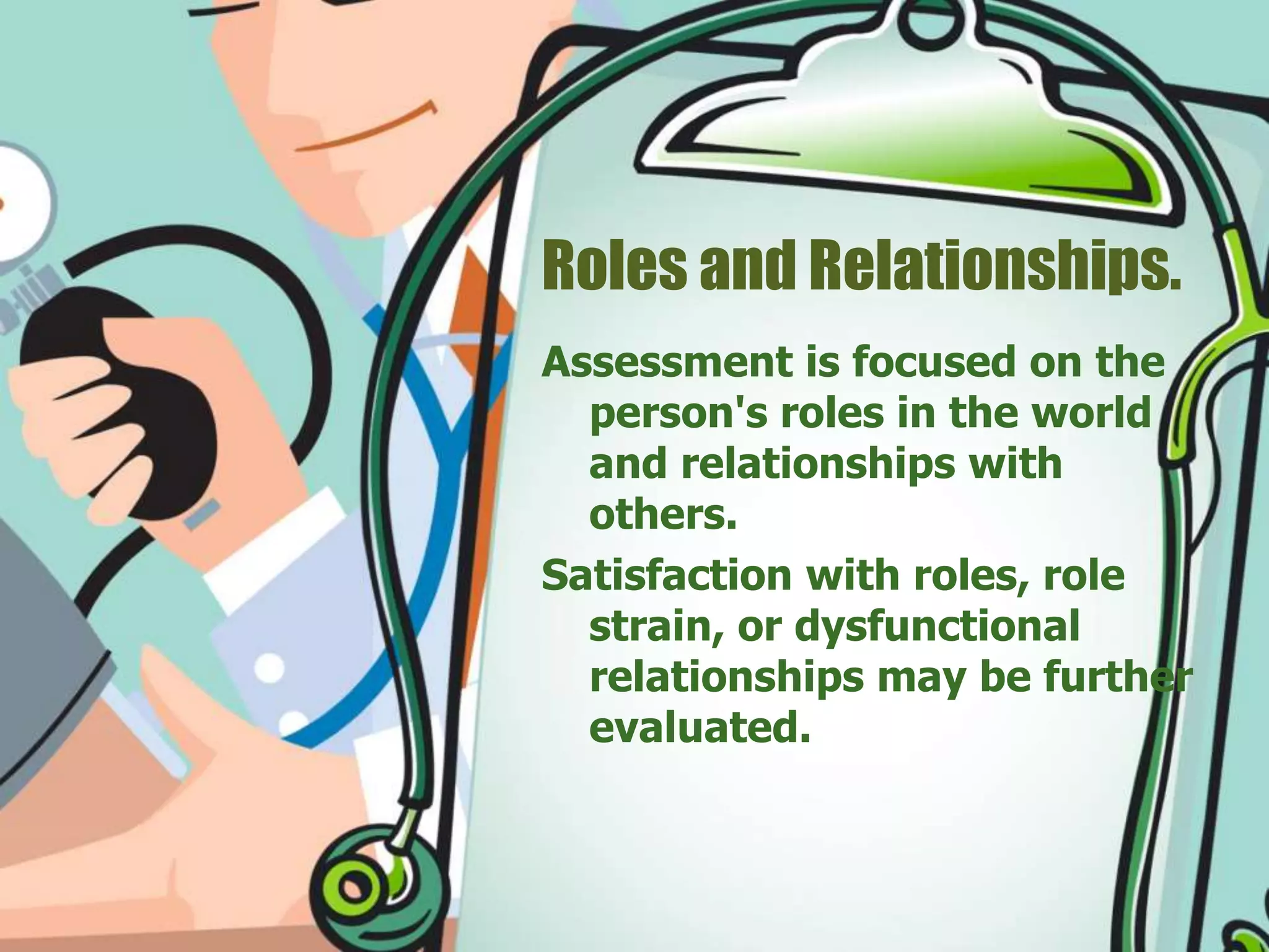 Roles and Relationships.
Assessment is focused on the
person's roles in the world
and relationships with
others.
Satisfaction with roles, role
strain, or dysfunctional
relationships may be further
evaluated.
 
