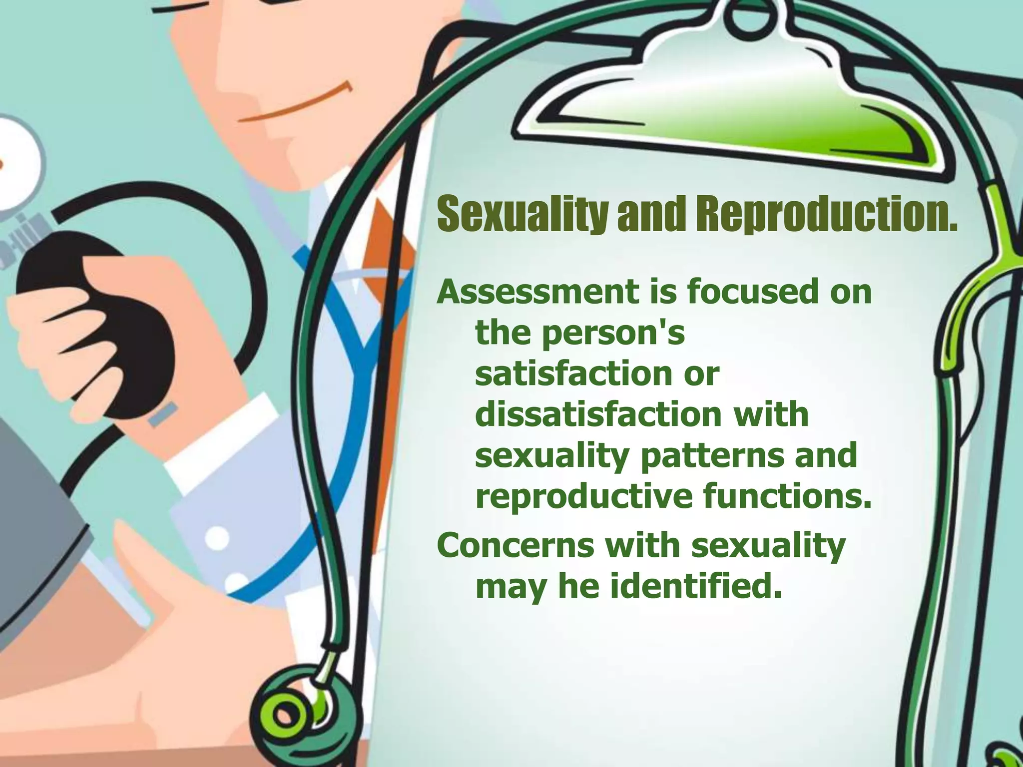 Sexuality and Reproduction.
Assessment is focused on
the person's
satisfaction or
dissatisfaction with
sexuality patterns and
reproductive functions.
Concerns with sexuality
may he identified.
 