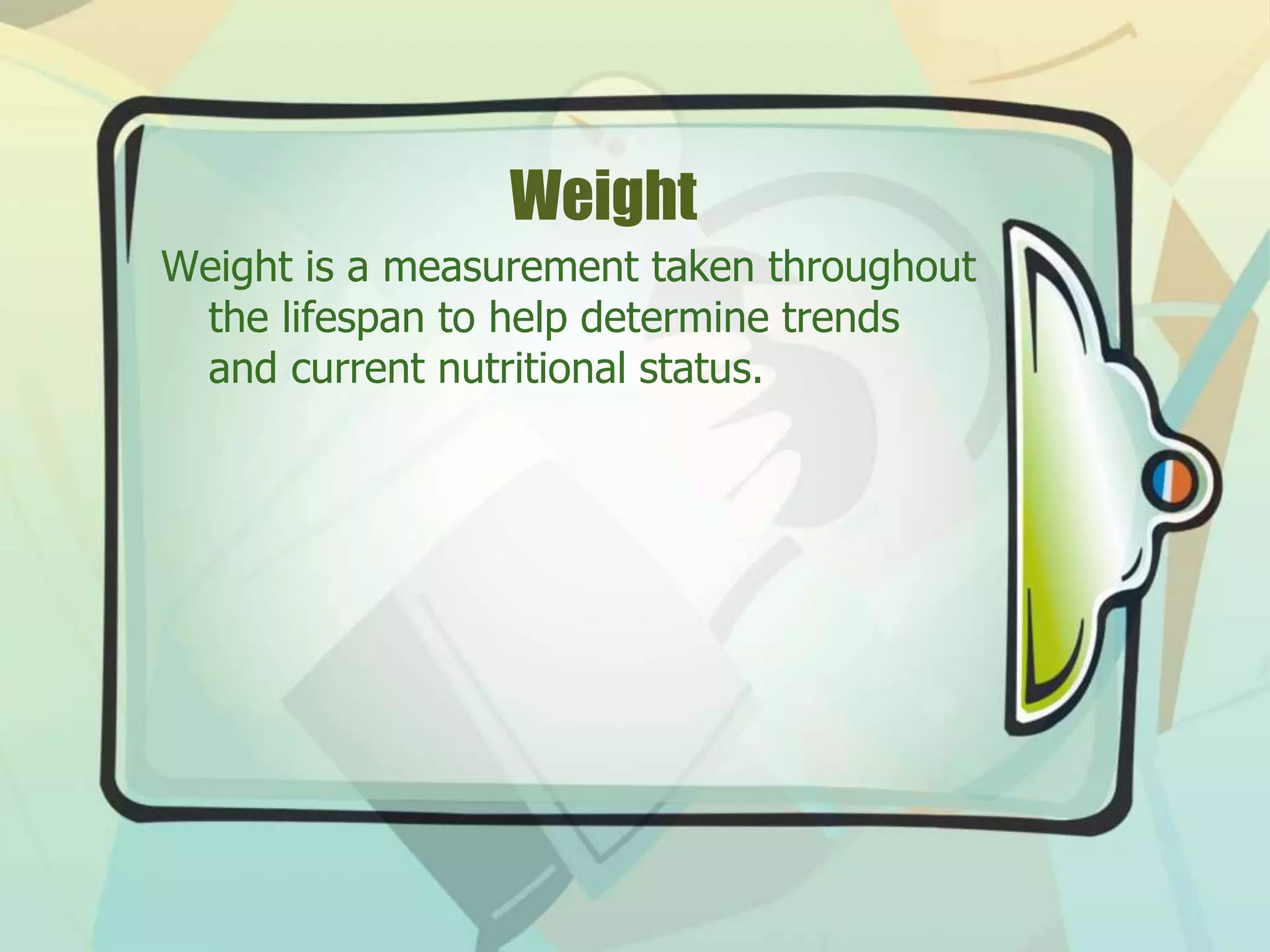 Weight
Weight is a measurement taken throughout
the lifespan to help determine trends
and current nutritional status.
 