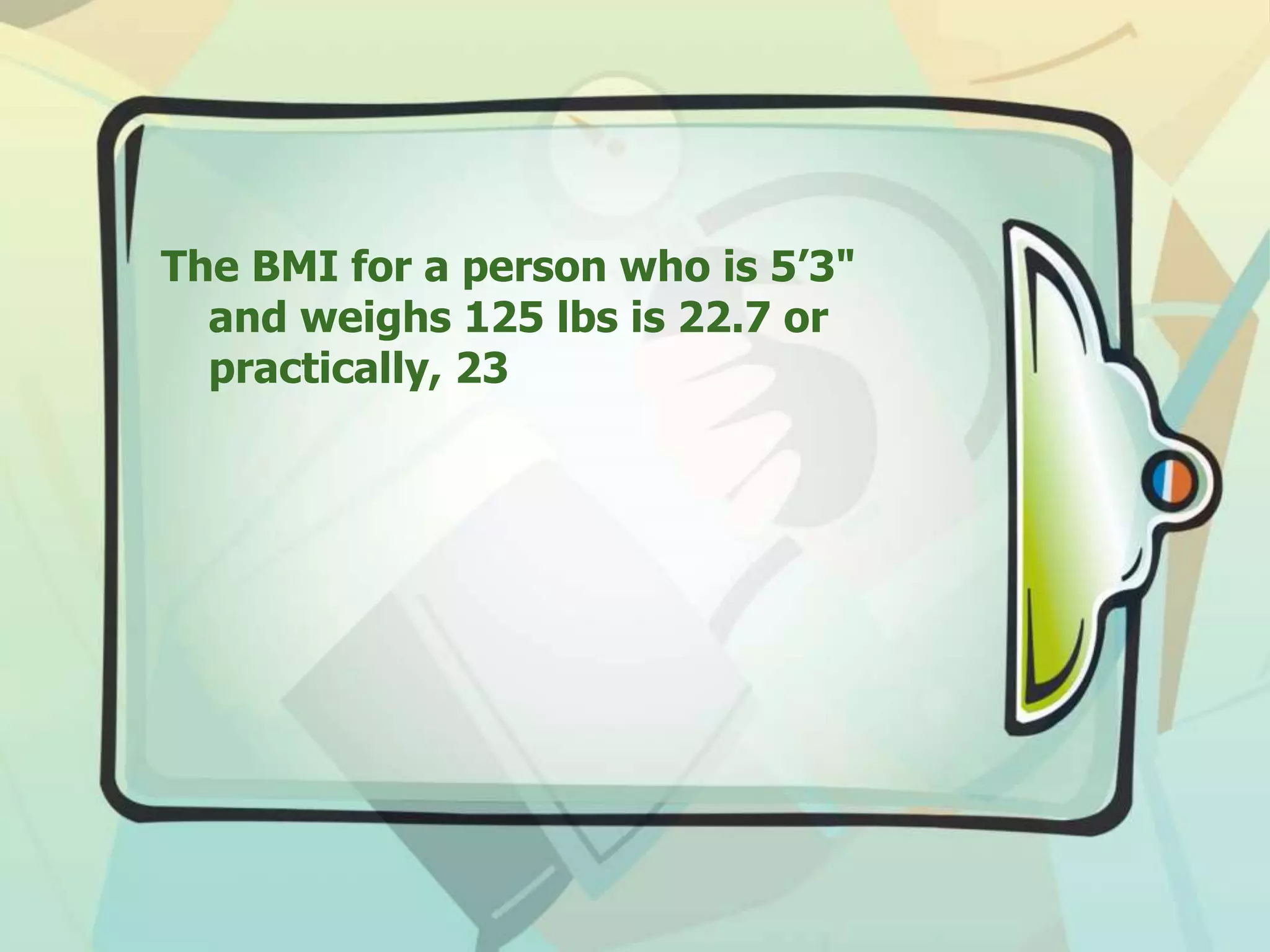 The BMI for a person who is 5’3"
and weighs 125 lbs is 22.7 or
practically, 23
 