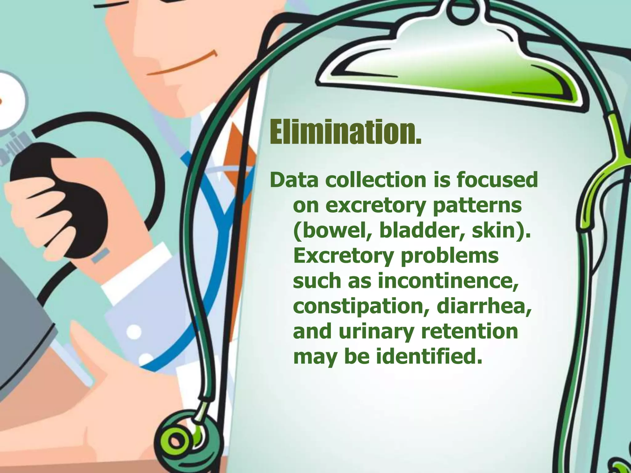 Elimination.
Data collection is focused
on excretory patterns
(bowel, bladder, skin).
Excretory problems
such as incontinence,
constipation, diarrhea,
and urinary retention
may be identified.
 