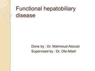 Functional hepatobiliary
disease
Done by : Dr. Mahmoud Alzoubi
Supervised by : Dr. Ola Attieh
 