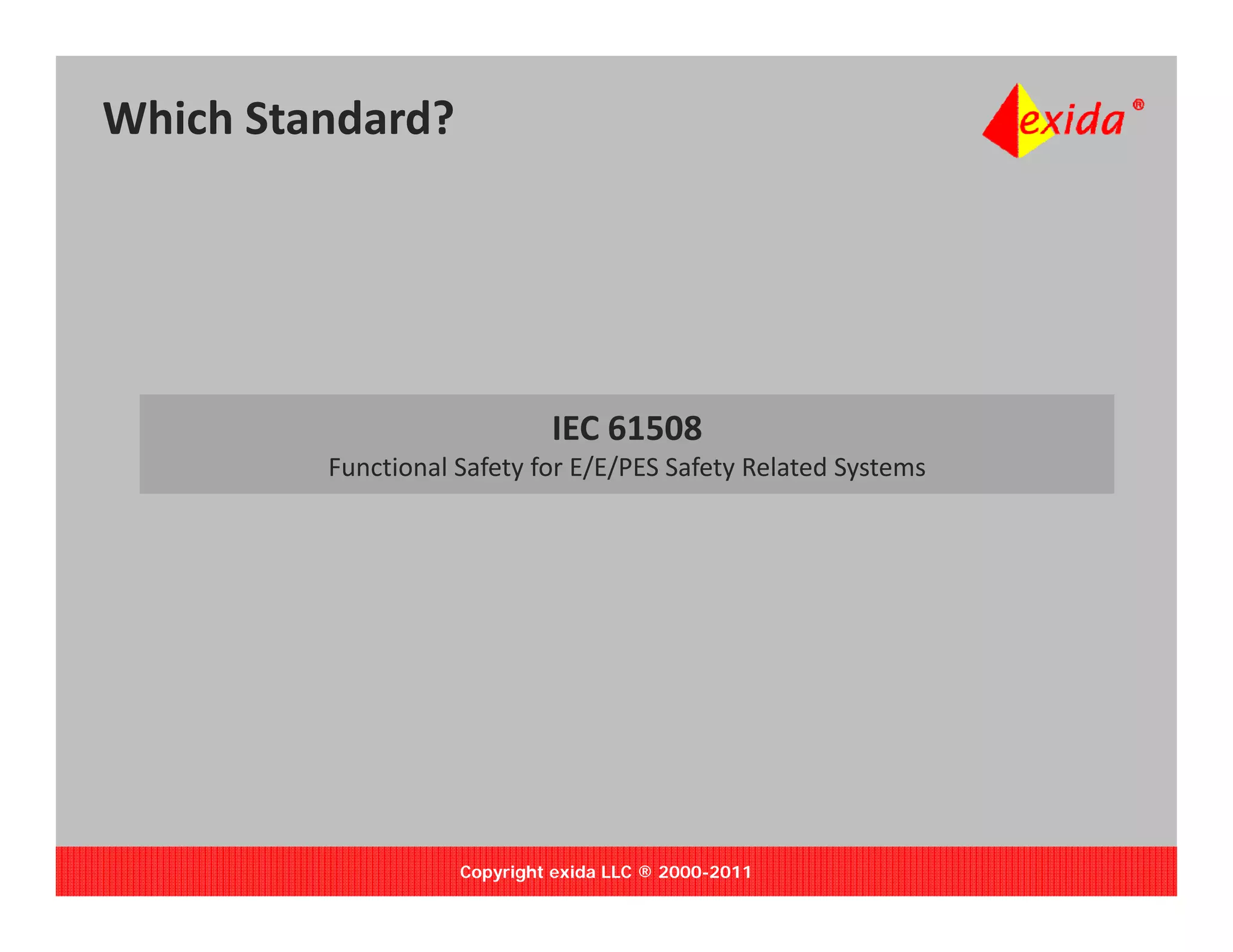 Which Standard?




                             IEC 61508
                                 6 08
         Functional Safety for E/E/PES Safety Related Systems




                    Copyright exida LLC ® 2000-2011
 
