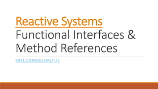 Reactive Systems
Functional Interfaces &
Method References
MIKE.CONNOLLY@LIT.IE
 