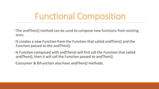 Functional Composition
•The andThen() method can be used to compose new functions from existing
ones.
•It creates a new Fu...