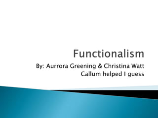 Functionalism By: Aurrora Greening & Christina Watt Callum helped I guess 