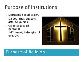 Purpose of InstitutionsPurpose of ReligionMaintains social order. Discourages deviant acts a.k.a. sinsGives source of personal fulfillment, belonging, love, etc.