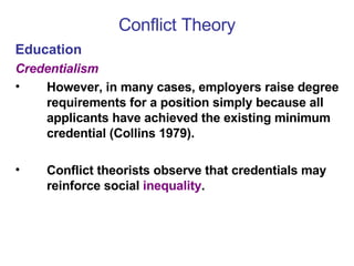 Conflict Theory Education Credentialism However, in many cases, employers raise degree requirements for a position simply because all applicants have achieved the existing minimum credential (Collins 1979). Conflict theorists observe that credentials may reinforce social  inequality .  