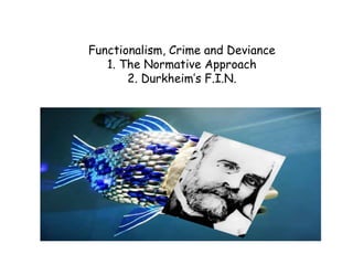 Functionalism, Crime and Deviance
   1. The Normative Approach
       2. Durkheim’s F.I.N.
 