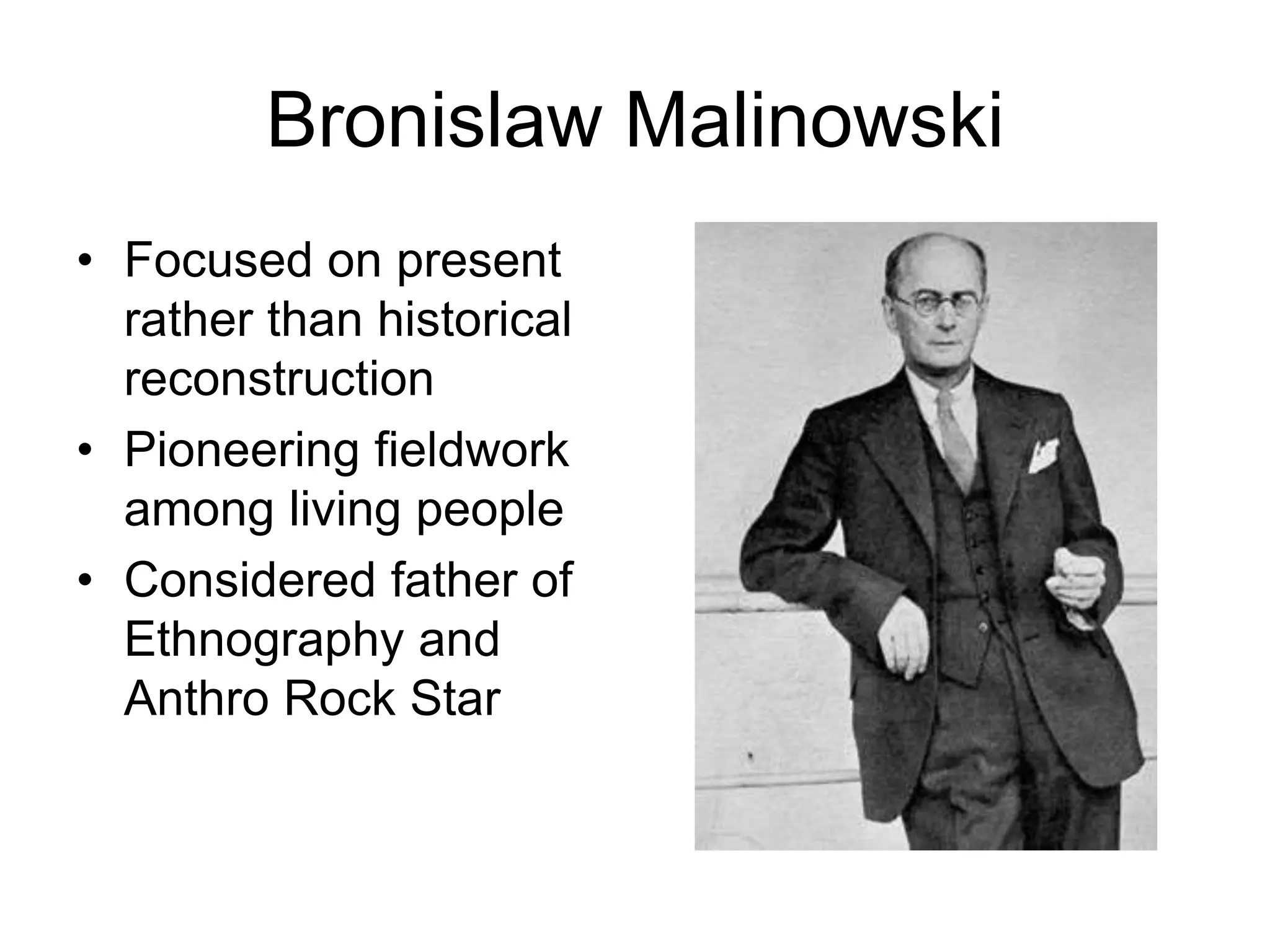 Bronislaw Malinowski
• Focused on present
rather than historical
reconstruction
• Pioneering fieldwork
among living people
• Considered father of
Ethnography and
Anthro Rock Star
 