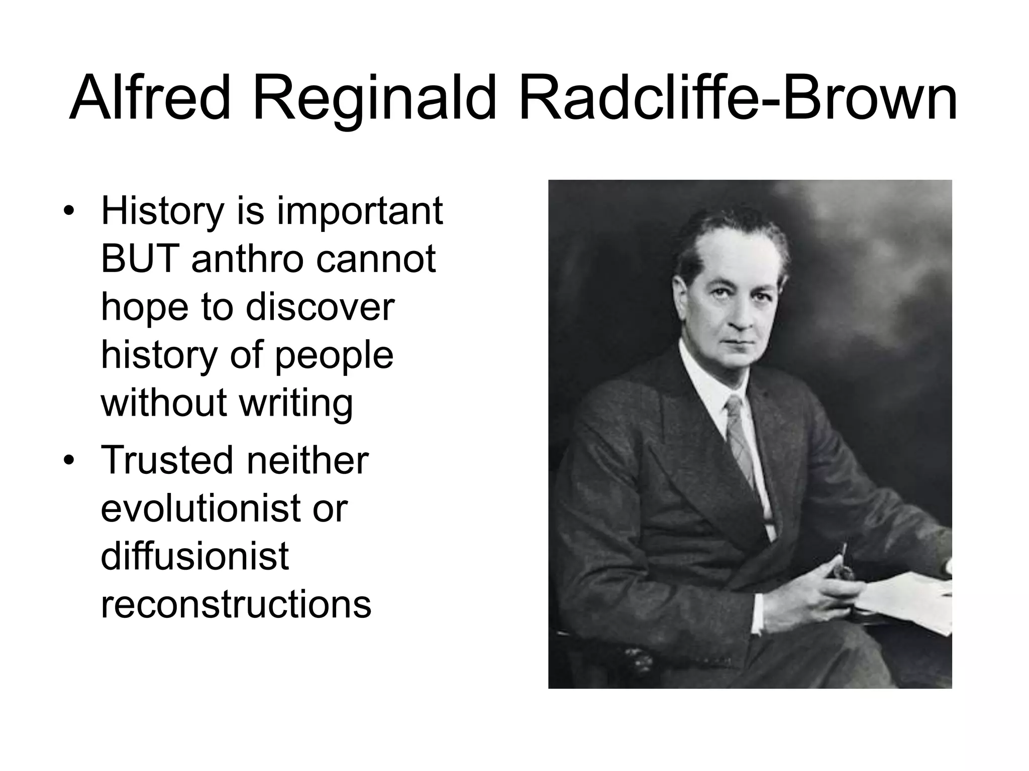 Alfred Reginald Radcliffe-Brown
• History is important
BUT anthro cannot
hope to discover
history of people
without writing
• Trusted neither
evolutionist or
diffusionist
reconstructions
 