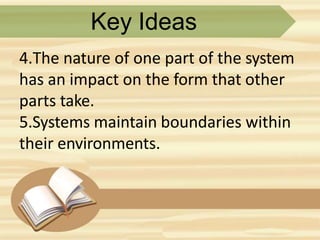 Key Ideas
4.The nature of one part of the system
has an impact on the form that other
parts take.
5.Systems maintain boundaries within
their environments.
 